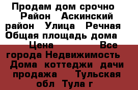 Продам дом срочно › Район ­ Аскинский район › Улица ­ Речная › Общая площадь дома ­ 69 › Цена ­ 370 000 - Все города Недвижимость » Дома, коттеджи, дачи продажа   . Тульская обл.,Тула г.